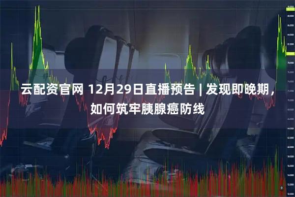 云配资官网 12月29日直播预告 | 发现即晚期，如何筑牢胰腺癌防线