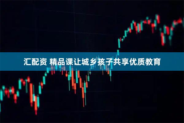 汇配资 精品课让城乡孩子共享优质教育