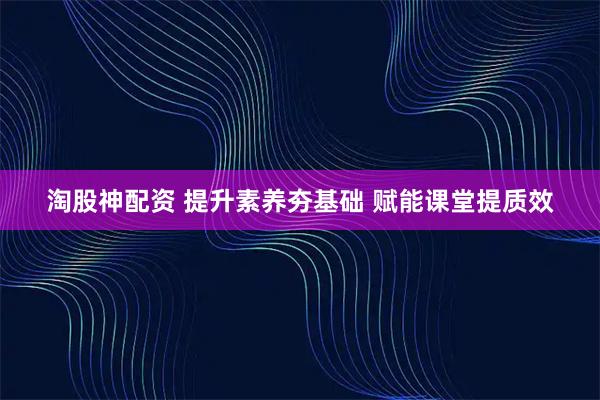 淘股神配资 提升素养夯基础 赋能课堂提质效