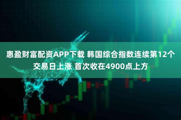 惠盈财富配资APP下载 韩国综合指数连续第12个交易日上涨 首次收在4900点上方