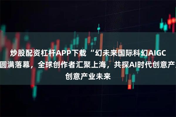 炒股配资杠杆APP下载 “幻未来国际科幻AIGC大赛”圆满落幕，全球创作者汇聚上海，共探AI时代创意产业未来
