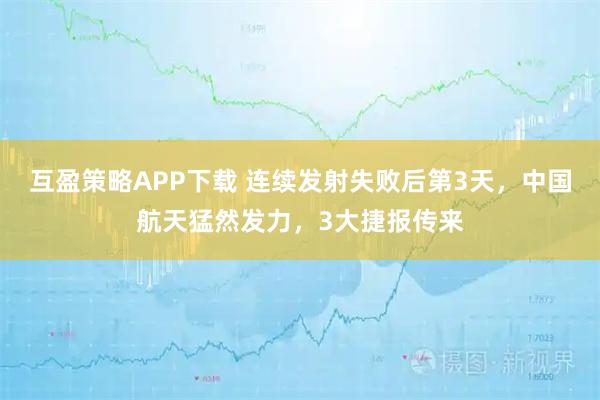互盈策略APP下载 连续发射失败后第3天，中国航天猛然发力，3大捷报传来