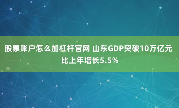 股票账户怎么加杠杆官网 山东GDP突破10万亿元 比上年增长5.5%
