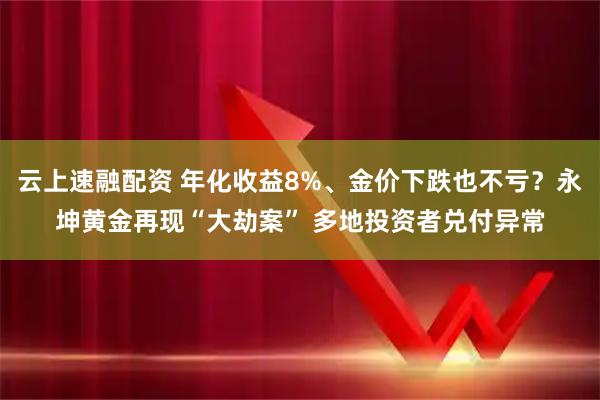 云上速融配资 年化收益8%、金价下跌也不亏？永坤黄金再现“大劫案” 多地投资者兑付异常
