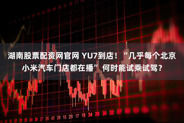 湖南股票配资网官网 YU7到店！“几乎每个北京小米汽车门店都在播” 何时能试乘试驾？