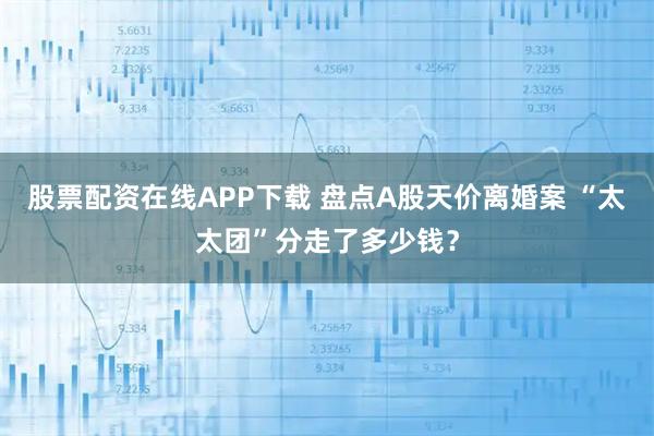 股票配资在线APP下载 盘点A股天价离婚案 “太太团”分走了多少钱？