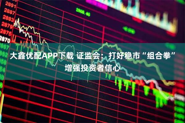 大鑫优配APP下载 证监会：打好稳市“组合拳”增强投资者信心