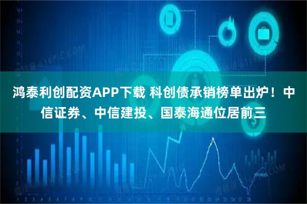鸿泰利创配资APP下载 科创债承销榜单出炉！中信证券、中信建投、国泰海通位居前三