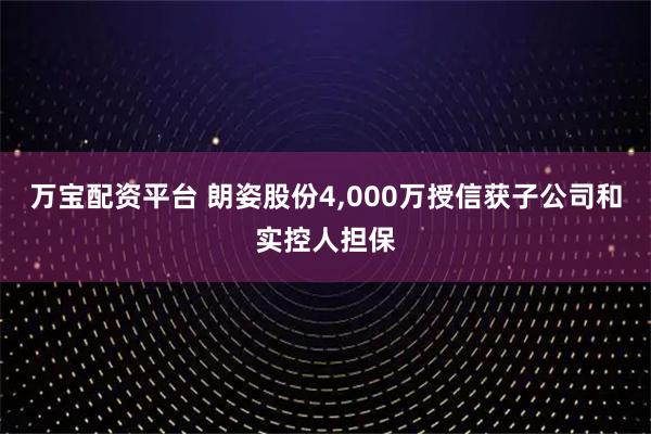万宝配资平台 朗姿股份4,000万授信获子公司和实控人担保