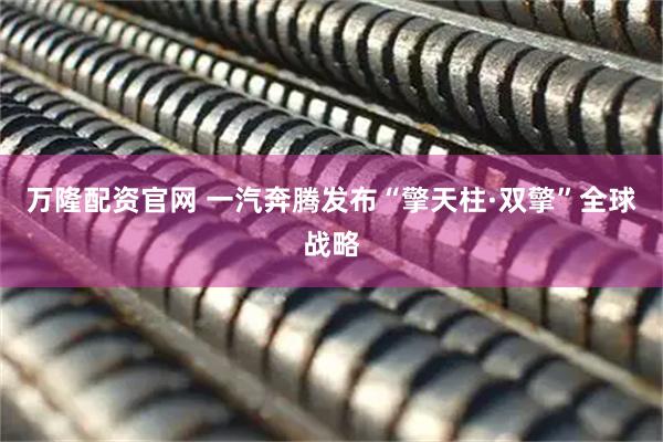 万隆配资官网 一汽奔腾发布“擎天柱·双擎”全球战略