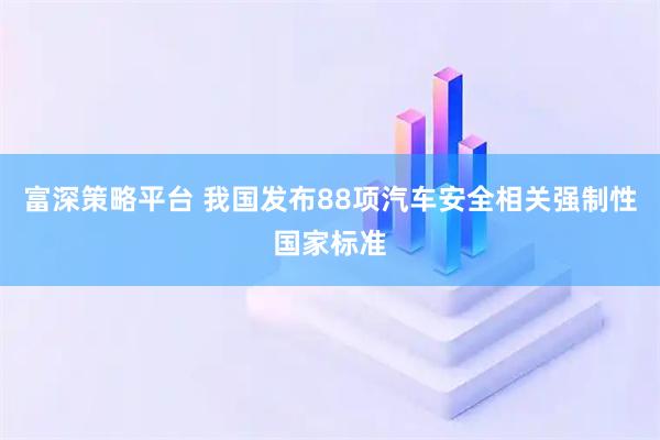 富深策略平台 我国发布88项汽车安全相关强制性国家标准