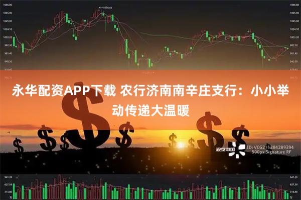 永华配资APP下载 农行济南南辛庄支行：小小举动传递大温暖