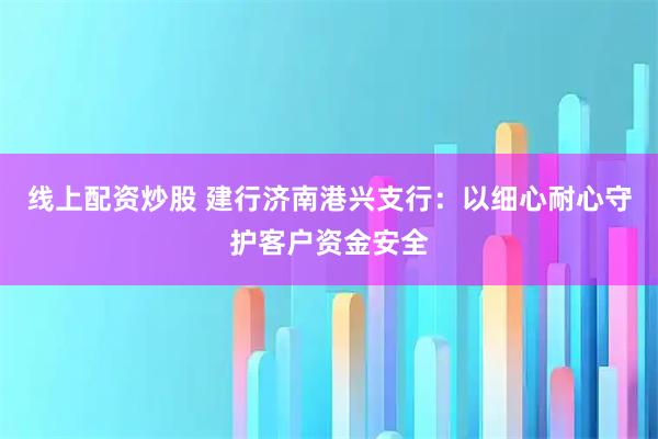线上配资炒股 建行济南港兴支行：以细心耐心守护客户资金安全
