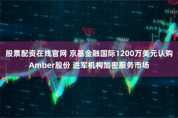 股票配资在线官网 京基金融国际1200万美元认购Amber股份 进军机构加密服务市场