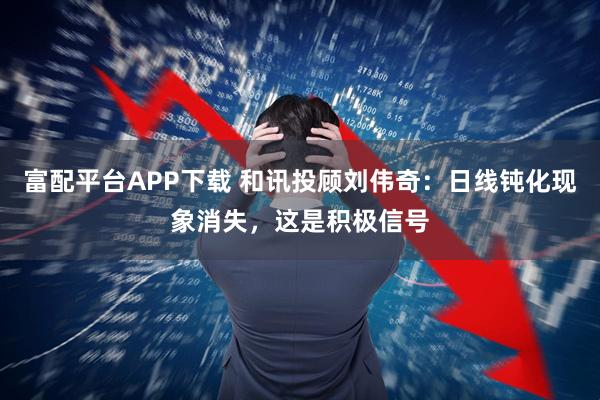 富配平台APP下载 和讯投顾刘伟奇：日线钝化现象消失，这是积极信号