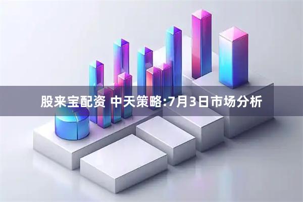 股来宝配资 中天策略:7月3日市场分析