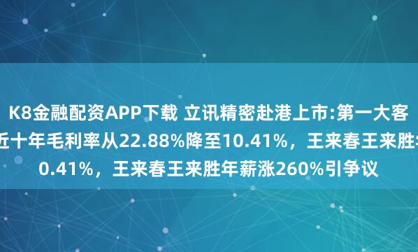 K8金融配资APP下载 立讯精密赴港上市:第一大客户营收占比70%，近十年毛利率从22.88%降至10.41%，王来春王来胜年薪涨260%引争议