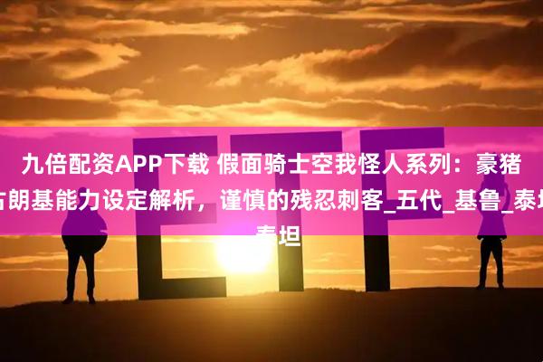 九倍配资APP下载 假面骑士空我怪人系列：豪猪古朗基能力设定解析，谨慎的残忍刺客_五代_基鲁_泰坦