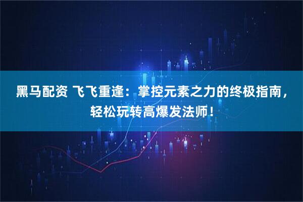 黑马配资 飞飞重逢：掌控元素之力的终极指南，轻松玩转高爆发法师！
