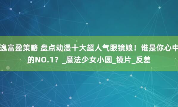逸富盈策略 盘点动漫十大超人气眼镜娘！谁是你心中的NO.1？_魔法少女小圆_镜片_反差