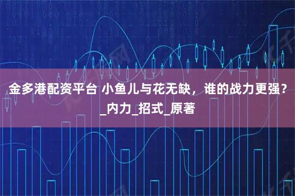 金多港配资平台 小鱼儿与花无缺，谁的战力更强？_内力_招式_原著
