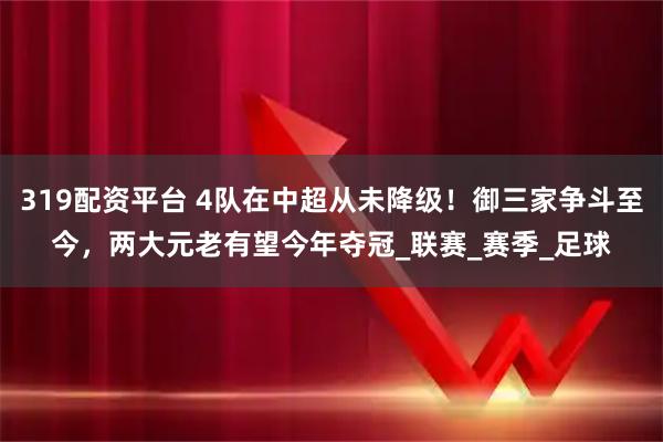 319配资平台 4队在中超从未降级！御三家争斗至今，两大元老有望今年夺冠_联赛_赛季_足球