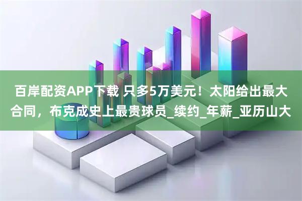 百岸配资APP下载 只多5万美元！太阳给出最大合同，布克成史上最贵球员_续约_年薪_亚历山大