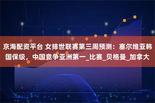 京海配资平台 女排世联赛第三周预测：塞尔维亚韩国保级，中国竞争亚洲第一_比赛_贝格曼_加拿大