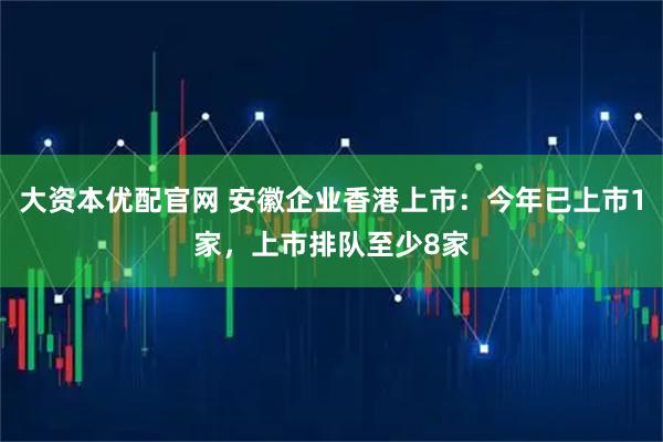 大资本优配官网 安徽企业香港上市：今年已上市1家，上市排队至少8家