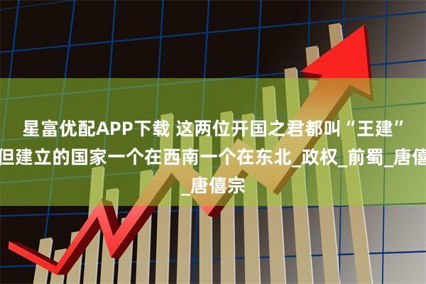 星富优配APP下载 这两位开国之君都叫“王建”，但建立的国家一个在西南一个在东北_政权_前蜀_唐僖宗