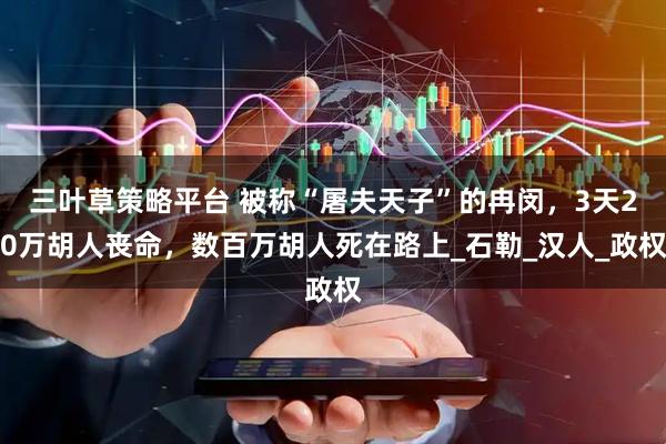 三叶草策略平台 被称“屠夫天子”的冉闵，3天20万胡人丧命，数百万胡人死在路上_石勒_汉人_政权