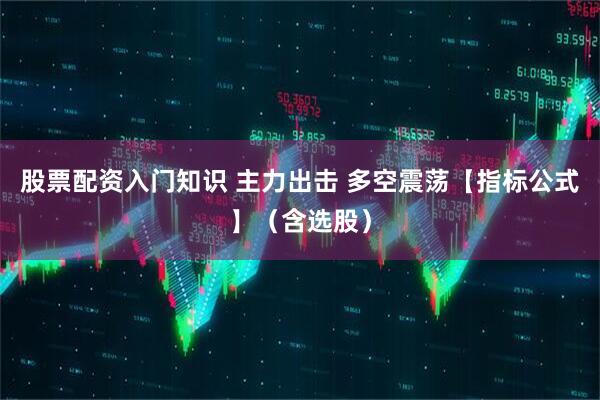 股票配资入门知识 主力出击 多空震荡【指标公式】（含选股）
