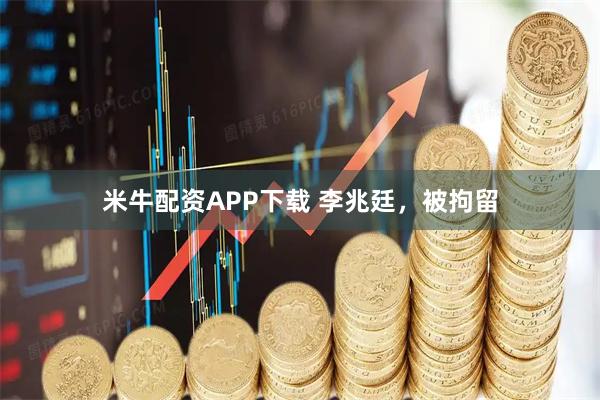 米牛配资APP下载 李兆廷，被拘留