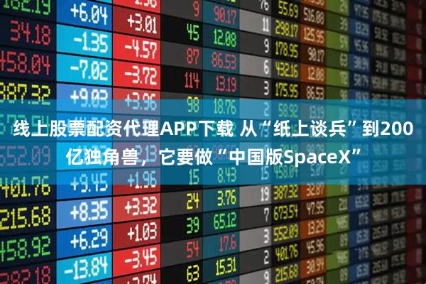 线上股票配资代理APP下载 从“纸上谈兵”到200亿独角兽，它要做“中国版SpaceX”
