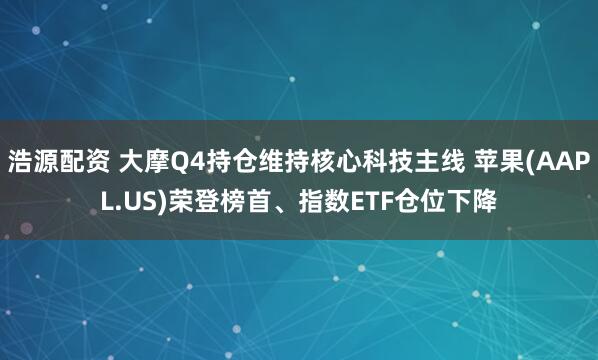 浩源配资 大摩Q4持仓维持核心科技主线 苹果(AAPL.US)荣登榜首、指数ETF仓位下降