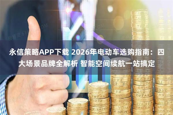 永信策略APP下载 2026年电动车选购指南：四大场景品牌全解析 智能空间续航一站搞定