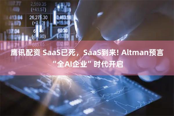 鹰讯配资 SaaS已死，SaaS到来! Altman预言“全AI企业”时代开启