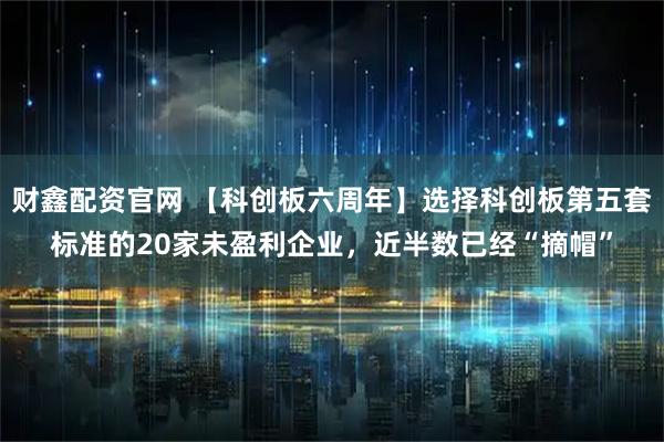 财鑫配资官网 【科创板六周年】选择科创板第五套标准的20家未盈利企业，近半数已经“摘帽”