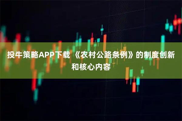 投牛策略APP下载 《农村公路条例》的制度创新和核心内容