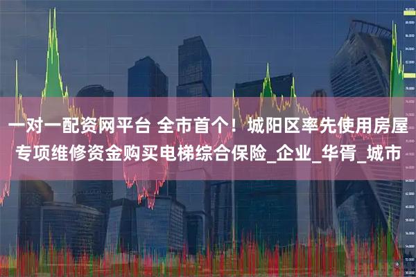 一对一配资网平台 全市首个！城阳区率先使用房屋专项维修资金购买电梯综合保险_企业_华胥_城市