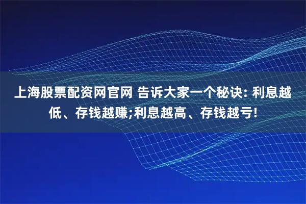 上海股票配资网官网 告诉大家一个秘诀: 利息越低、存钱越赚;利息越高、存钱越亏!