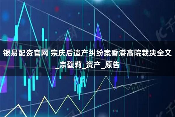 银易配资官网 宗庆后遗产纠纷案香港高院裁决全文_宗馥莉_资产_原告