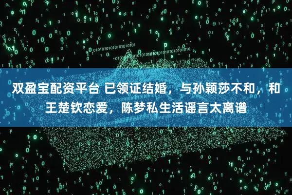 双盈宝配资平台 已领证结婚，与孙颖莎不和，和王楚钦恋爱，陈梦私生活谣言太离谱