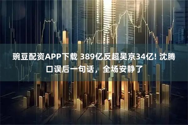 豌豆配资APP下载 389亿反超吴京34亿! 沈腾口误后一句话，全场安静了