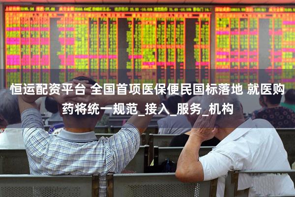 恒运配资平台 全国首项医保便民国标落地 就医购药将统一规范_接入_服务_机构