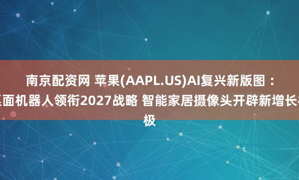 南京配资网 苹果(AAPL.US)AI复兴新版图 ：桌面机器人领衔2027战略 智能家居摄像头开辟新增长极