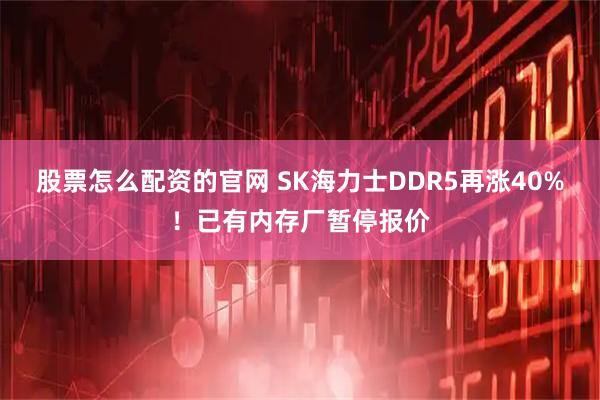 股票怎么配资的官网 SK海力士DDR5再涨40%！已有内存厂暂停报价