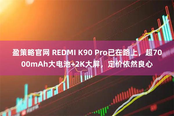 盈策略官网 REDMI K90 Pro已在路上，超7000mAh大电池+2K大屏，定价依然良心