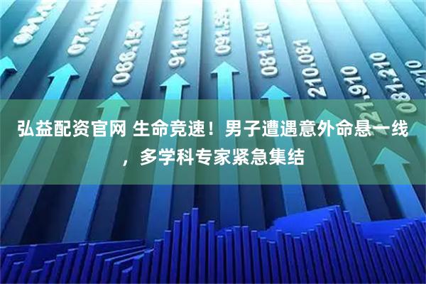 弘益配资官网 生命竞速！男子遭遇意外命悬一线，多学科专家紧急集结