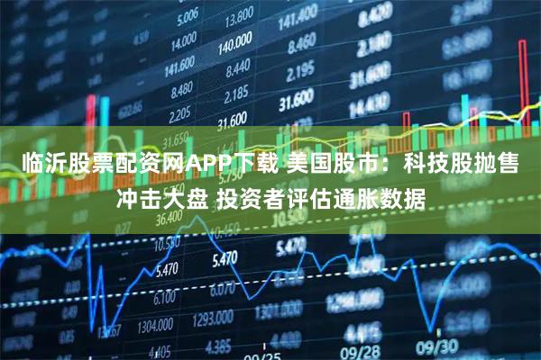 临沂股票配资网APP下载 美国股市：科技股抛售冲击大盘 投资者评估通胀数据